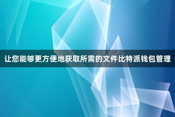 让您能够更方便地获取所需的文件比特派钱包管理