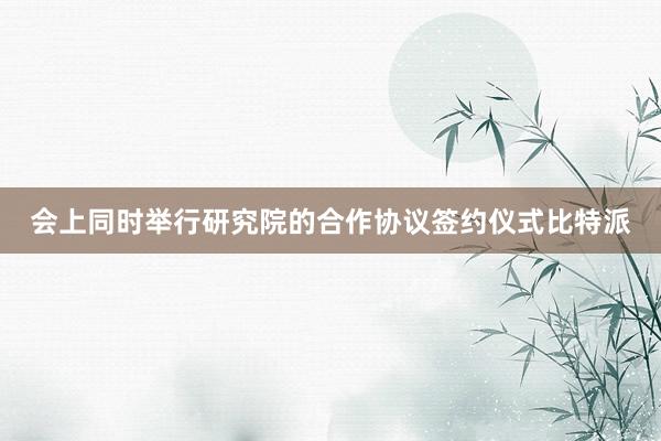 会上同时举行研究院的合作协议签约仪式比特派