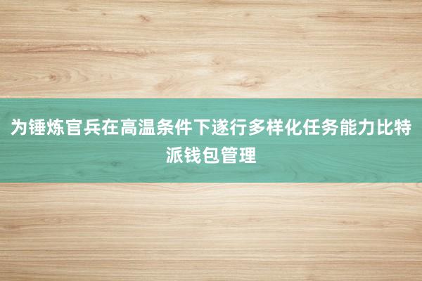 为锤炼官兵在高温条件下遂行多样化任务能力比特派钱包管理