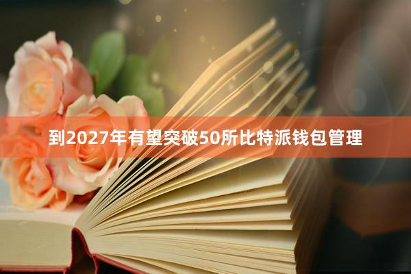 到2027年有望突破50所比特派钱包管理