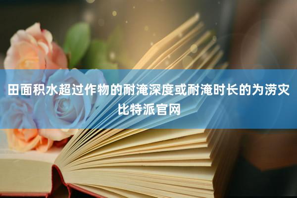 田面积水超过作物的耐淹深度或耐淹时长的为涝灾比特派官网