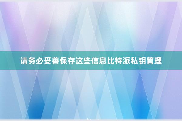 请务必妥善保存这些信息比特派私钥管理