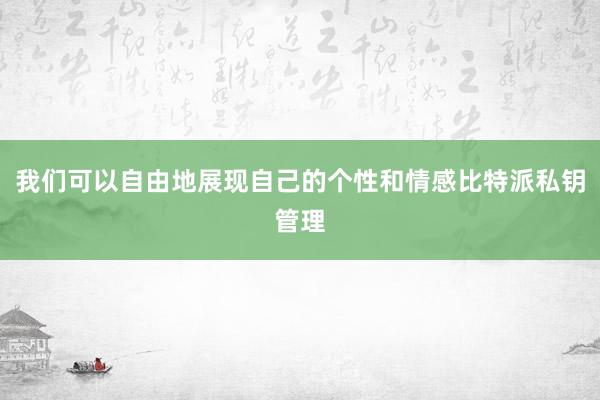 我们可以自由地展现自己的个性和情感比特派私钥管理