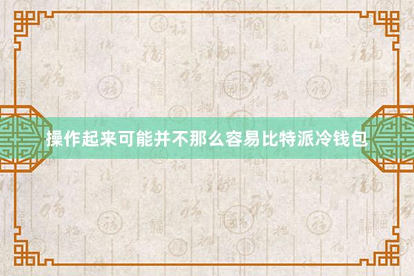 操作起来可能并不那么容易比特派冷钱包