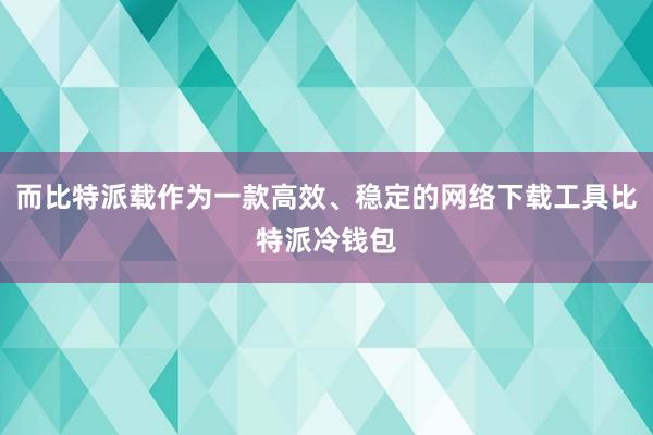 而比特派载作为一款高效、稳定的网络下载工具比特派冷钱包