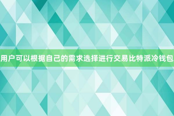 用户可以根据自己的需求选择进行交易比特派冷钱包