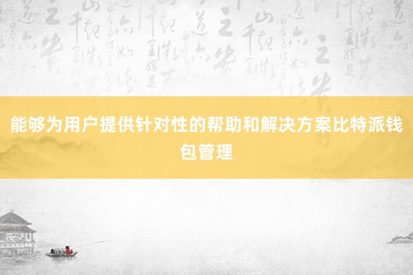 能够为用户提供针对性的帮助和解决方案比特派钱包管理