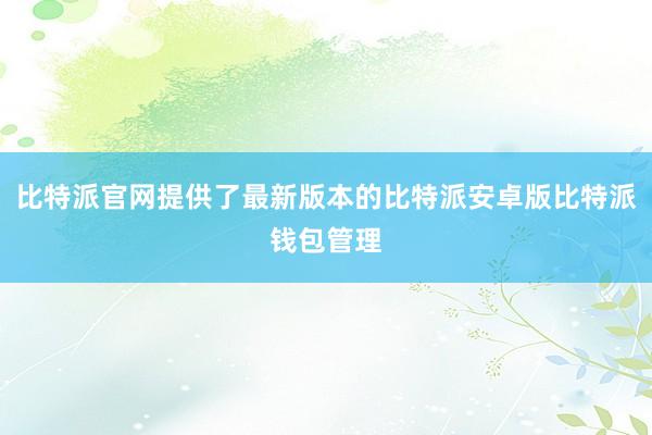 比特派官网提供了最新版本的比特派安卓版比特派钱包管理