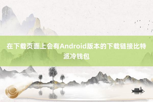 在下载页面上会有Android版本的下载链接比特派冷钱包