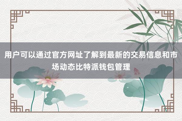 用户可以通过官方网址了解到最新的交易信息和市场动态比特派钱包管理