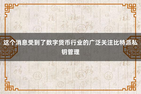 这个消息受到了数字货币行业的广泛关注比特派私钥管理