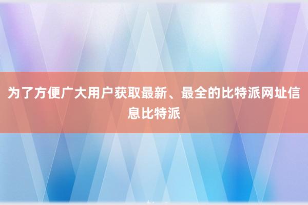 为了方便广大用户获取最新、最全的比特派网址信息比特派