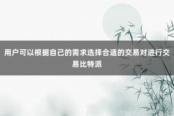 用户可以根据自己的需求选择合适的交易对进行交易比特派