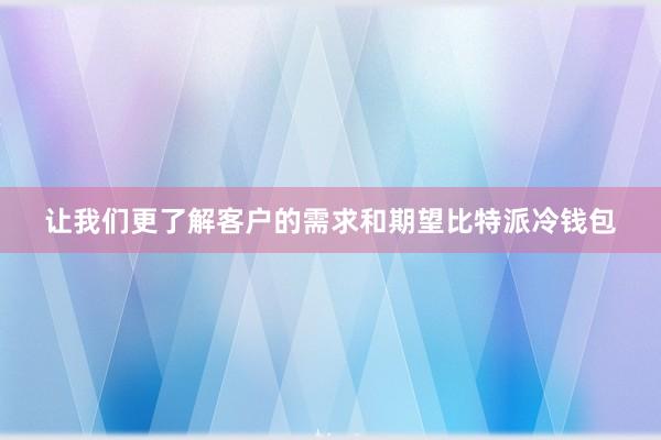 让我们更了解客户的需求和期望比特派冷钱包