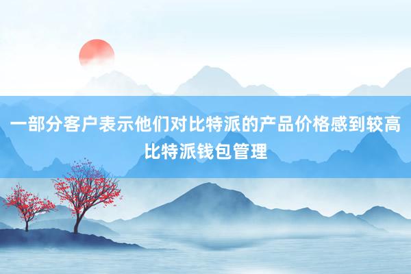 一部分客户表示他们对比特派的产品价格感到较高比特派钱包管理