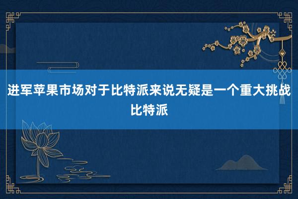 进军苹果市场对于比特派来说无疑是一个重大挑战比特派