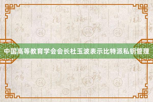 中国高等教育学会会长杜玉波表示比特派私钥管理