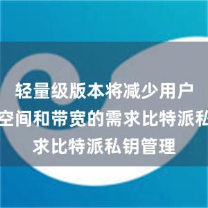 轻量级版本将减少用户对存储空间和带宽的需求比特派私钥管理